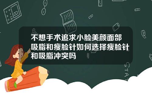 不想手术追求小脸美颜面部吸脂和瘦脸针如何选择瘦脸针和吸脂冲突吗