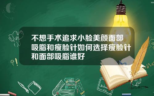 不想手术追求小脸美颜面部吸脂和瘦脸针如何选择瘦脸针和面部吸脂谁好
