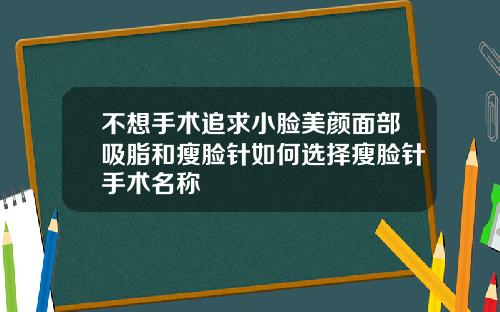 不想手术追求小脸美颜面部吸脂和瘦脸针如何选择瘦脸针手术名称
