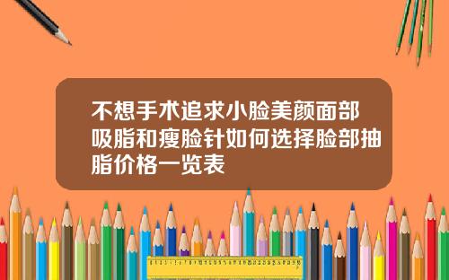 不想手术追求小脸美颜面部吸脂和瘦脸针如何选择脸部抽脂价格一览表
