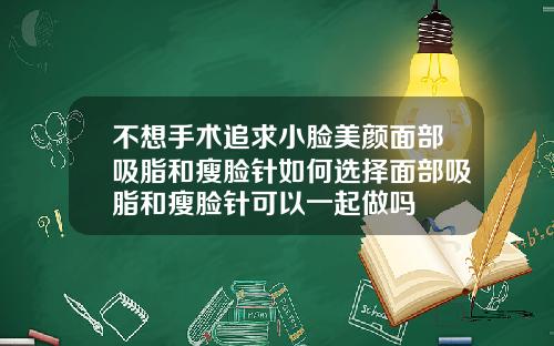 不想手术追求小脸美颜面部吸脂和瘦脸针如何选择面部吸脂和瘦脸针可以一起做吗