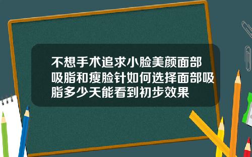 不想手术追求小脸美颜面部吸脂和瘦脸针如何选择面部吸脂多少天能看到初步效果