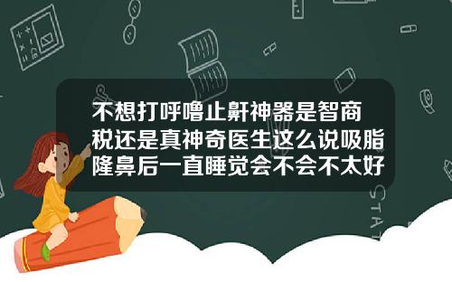 不想打呼噜止鼾神器是智商税还是真神奇医生这么说吸脂隆鼻后一直睡觉会不会不太好