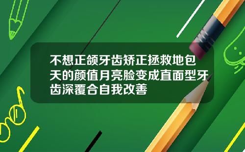 不想正颌牙齿矫正拯救地包天的颜值月亮脸变成直面型牙齿深覆合自我改善
