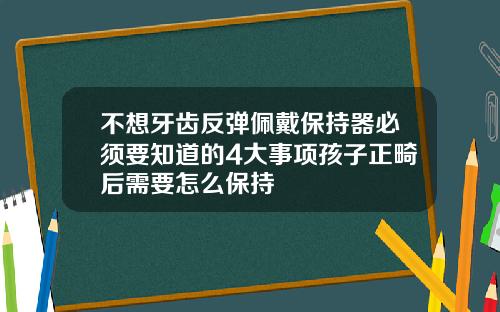 不想牙齿反弹佩戴保持器必须要知道的4大事项孩子正畸后需要怎么保持