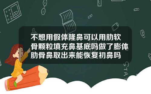 不想用假体隆鼻可以用肋软骨颗粒填充鼻基底吗做了膨体肋骨鼻取出来能恢复初鼻吗