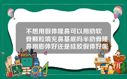 不想用假体隆鼻可以用肋软骨颗粒填充鼻基底吗半肋骨隆鼻用膨体好还是硅胶假体好呢