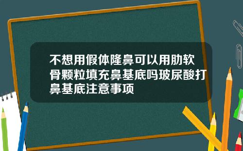 不想用假体隆鼻可以用肋软骨颗粒填充鼻基底吗玻尿酸打鼻基底注意事项