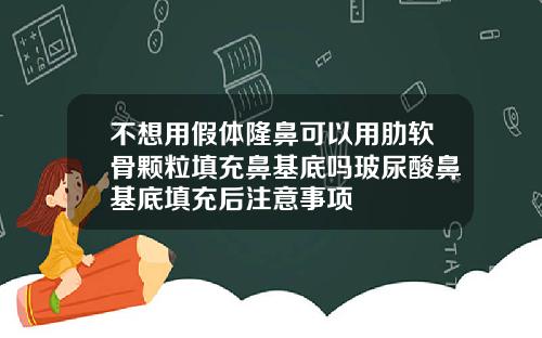 不想用假体隆鼻可以用肋软骨颗粒填充鼻基底吗玻尿酸鼻基底填充后注意事项