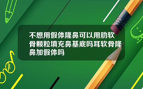 不想用假体隆鼻可以用肋软骨颗粒填充鼻基底吗耳软骨隆鼻加假体吗