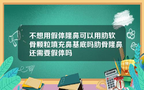 不想用假体隆鼻可以用肋软骨颗粒填充鼻基底吗肋骨隆鼻还需要假体吗