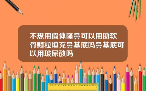 不想用假体隆鼻可以用肋软骨颗粒填充鼻基底吗鼻基底可以用玻尿酸吗
