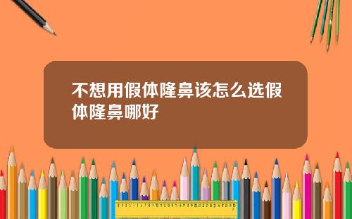 不想用假体隆鼻该怎么选假体隆鼻哪好