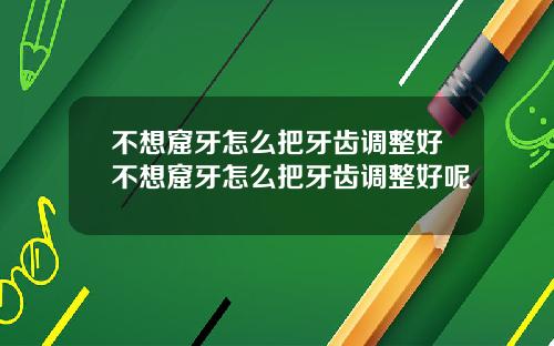 不想窟牙怎么把牙齿调整好不想窟牙怎么把牙齿调整好呢