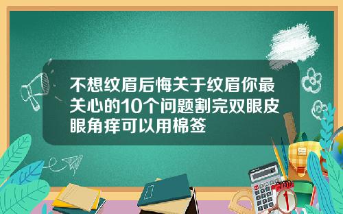 不想纹眉后悔关于纹眉你最关心的10个问题割完双眼皮眼角痒可以用棉签