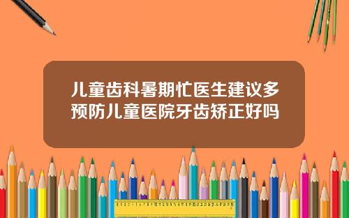 儿童齿科暑期忙医生建议多预防儿童医院牙齿矫正好吗