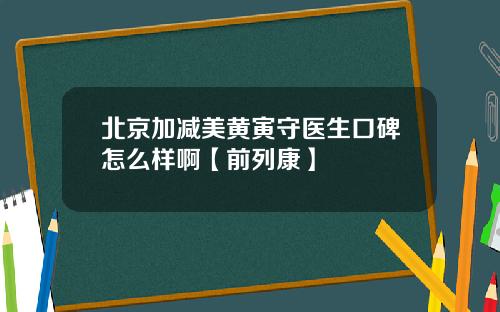 北京加减美黄寅守医生口碑怎么样啊【前列康】