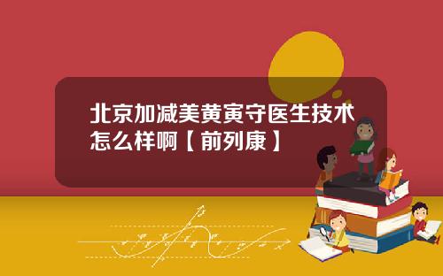 北京加减美黄寅守医生技术怎么样啊【前列康】