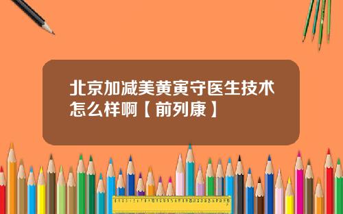 北京加减美黄寅守医生技术怎么样啊【前列康】