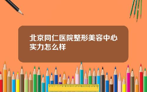 北京同仁医院整形美容中心实力怎么样