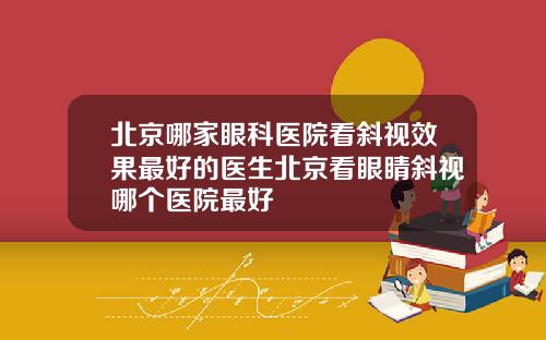 北京哪家眼科医院看斜视效果最好的医生北京看眼睛斜视哪个医院最好