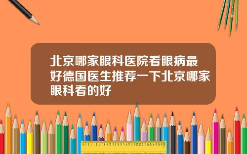 北京哪家眼科医院看眼病最好德国医生推荐一下北京哪家眼科看的好