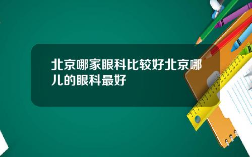 北京哪家眼科比较好北京哪儿的眼科最好