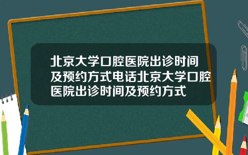 北京大学口腔医院出诊时间及预约方式电话北京大学口腔医院出诊时间及预约方式