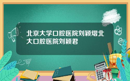 北京大学口腔医院刘颖熠北大口腔医院刘颖君