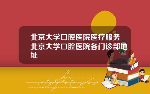 北京大学口腔医院医疗服务北京大学口腔医院各门诊部地址