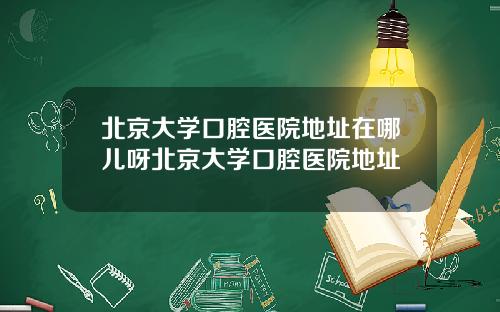 北京大学口腔医院地址在哪儿呀北京大学口腔医院地址