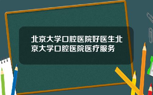 北京大学口腔医院好医生北京大学口腔医院医疗服务