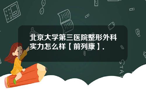 北京大学第三医院整形外科实力怎么样【前列康】.