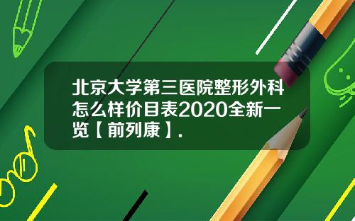 北京大学第三医院整形外科怎么样价目表2020全新一览【前列康】.