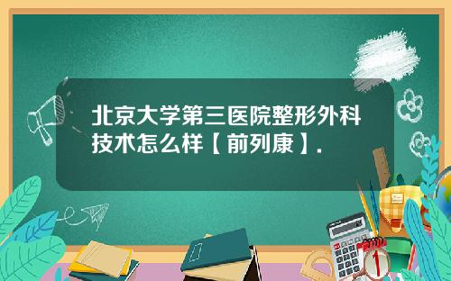 北京大学第三医院整形外科技术怎么样【前列康】.