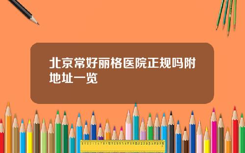 北京常好丽格医院正规吗附地址一览