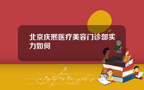 北京庆熙医疗美容门诊部实力如何