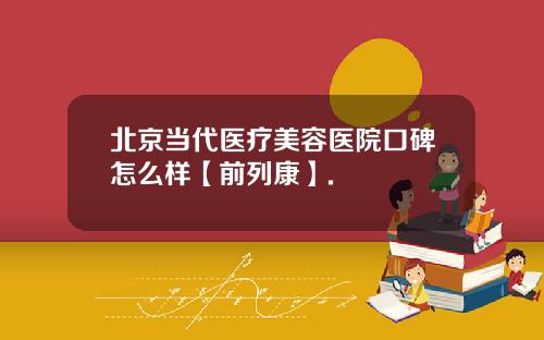 北京当代医疗美容医院口碑怎么样【前列康】.