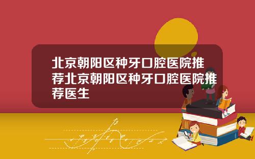 北京朝阳区种牙口腔医院推荐北京朝阳区种牙口腔医院推荐医生