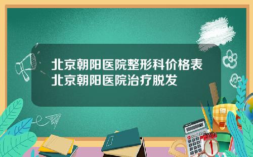 北京朝阳医院整形科价格表北京朝阳医院治疗脱发