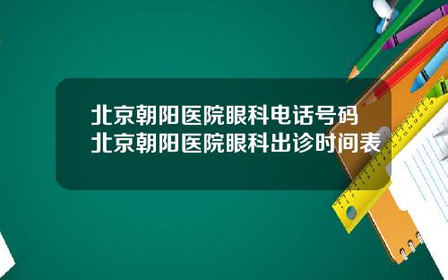 北京朝阳医院眼科电话号码北京朝阳医院眼科出诊时间表