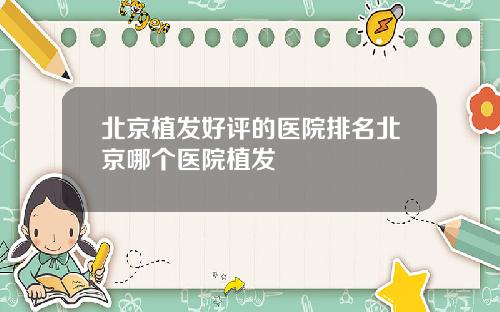 北京植发好评的医院排名北京哪个医院植发