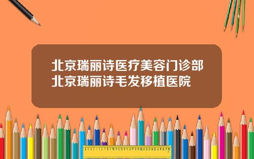 北京瑞丽诗医疗美容门诊部北京瑞丽诗毛发移植医院
