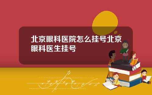 北京眼科医院怎么挂号北京眼科医生挂号