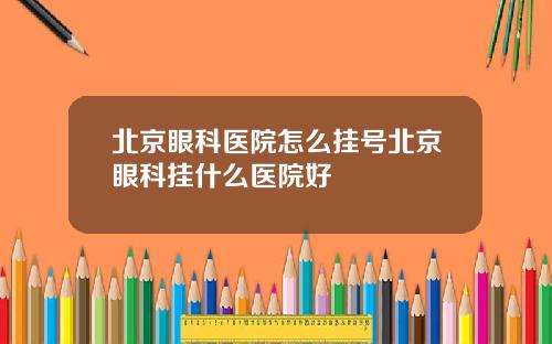北京眼科医院怎么挂号北京眼科挂什么医院好
