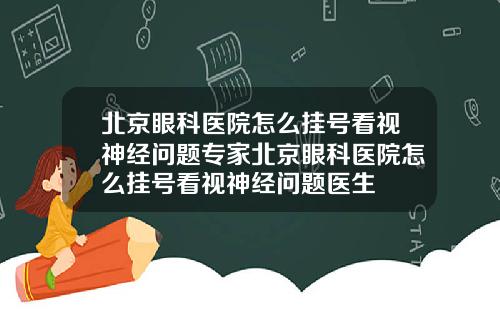 北京眼科医院怎么挂号看视神经问题专家北京眼科医院怎么挂号看视神经问题医生