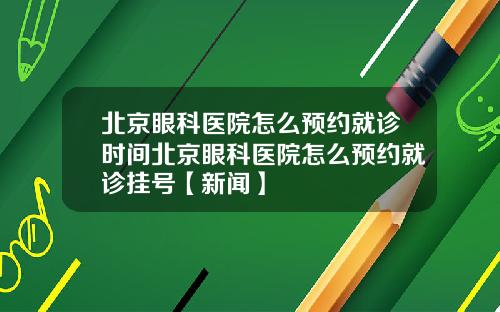 北京眼科医院怎么预约就诊时间北京眼科医院怎么预约就诊挂号【新闻】
