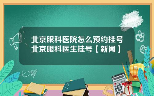 北京眼科医院怎么预约挂号北京眼科医生挂号【新闻】