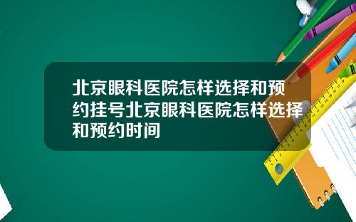 北京眼科医院怎样选择和预约挂号北京眼科医院怎样选择和预约时间