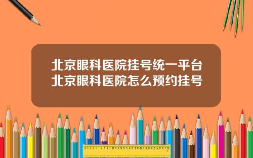 北京眼科医院挂号统一平台北京眼科医院怎么预约挂号